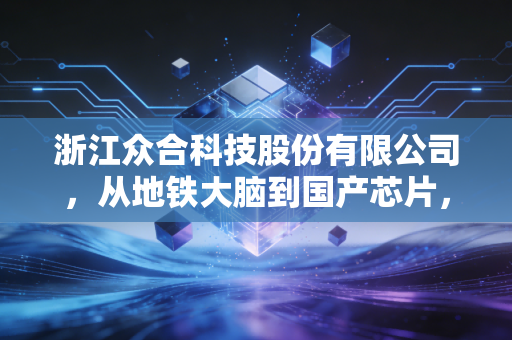 浙江众合科技股份有限公司,从地铁大脑到国产芯片,这家老牌浙企的突围战