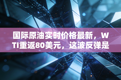 国际原油实时价格最新，WTI重返80美元，这波反弹是强心剂还是回光返照？