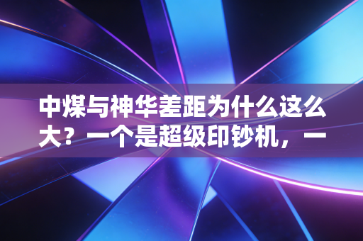 中煤与神华差距为什么这么大？一个是超级印钞机，一个是辛苦挖煤人