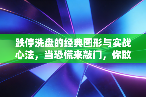 跌停洗盘的经典图形与实战心法,当恐慌来敲门,你敢不敢接住这泼天的富贵?