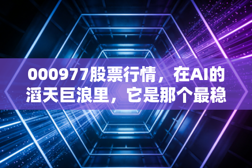 000977股票行情，在AI的滔天巨浪里，它是那个最稳的卖铲人吗？