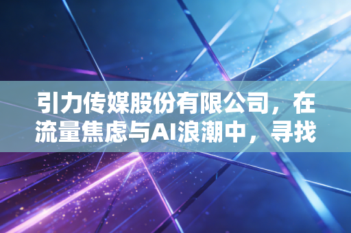 引力传媒股份有限公司，在流量焦虑与AI浪潮中，寻找营销人的诺亚方舟