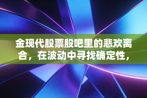 金现代股票股吧里的悲欢离合,在波动中寻找确定性,聊聊我对这家公司的真实看法
