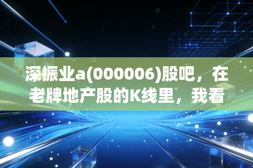 深振业a(000006)股吧,在老牌地产股的K线里,我看到了散户的倔强与希望
