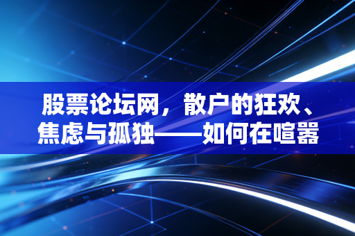 股票论坛网,散户的狂欢、焦虑与孤独——如何在喧嚣中守住自己的钱包?