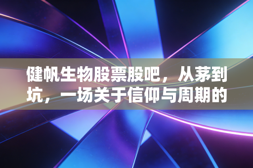 健帆生物股票股吧，从茅到坑，一场关于信仰与周期的残酷博弈
