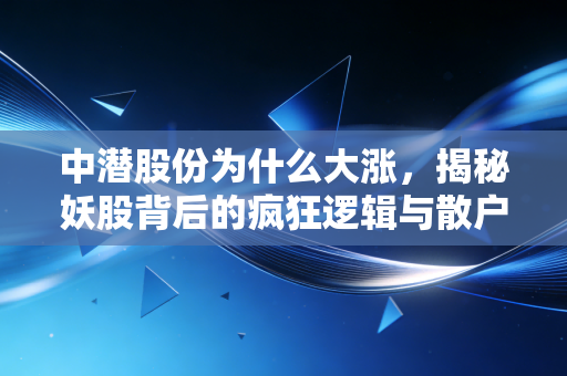 中潜股份为什么大涨,揭秘妖股背后的疯狂逻辑与散户的投资宿命