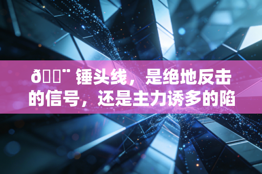 🔨 锤头线,是绝地反击的信号,还是主力诱多的陷阱?