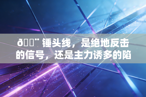 🔨 锤头线，是绝地反击的信号，还是主力诱多的陷阱？