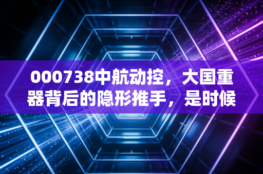 000738中航动控,大国重器背后的隐形推手,是时候重估它的价值了吗?
