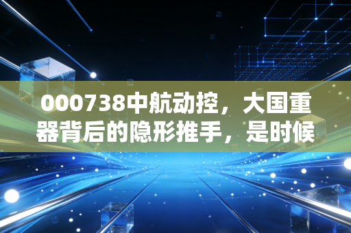 000738中航动控,大国重器背后的隐形推手,是时候重估它的价值了吗?