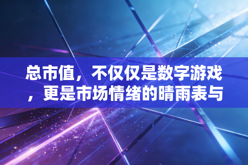 总市值,不仅仅是数字游戏,更是市场情绪的晴雨表与财富的放大镜