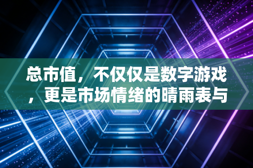 总市值，不仅仅是数字游戏，更是市场情绪的晴雨表与财富的放大镜