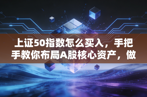上证50指数怎么买入，手把手教你布局A股核心资产，做时间的朋友