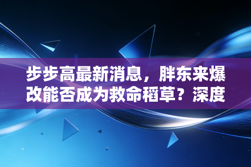 步步高最新消息，胖东来爆改能否成为救命稻草？深度复盘步步高的兴衰与零售业的残酷真相
