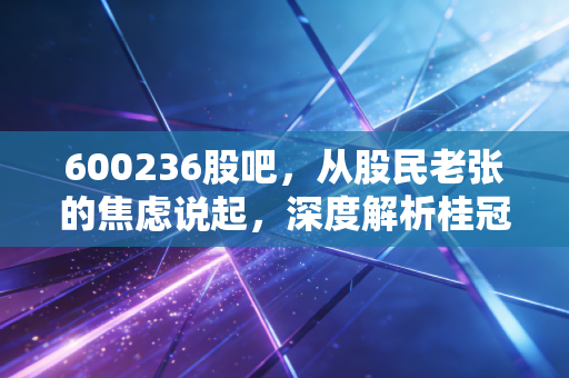 600236股吧，从股民老张的焦虑说起，深度解析桂冠电力的守成与破局