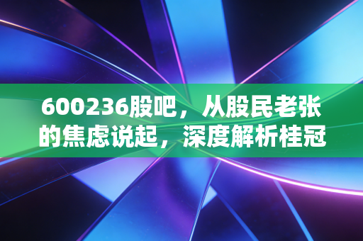 600236股吧，从股民老张的焦虑说起，深度解析桂冠电力的守成与破局