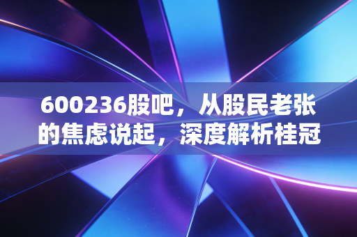 600236股吧，从股民老张的焦虑说起，深度解析桂冠电力的守成与破局