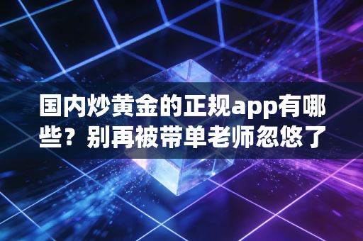 国内炒黄金的正规app有哪些？别再被带单老师忽悠了，这才是稳健赚钱的真相