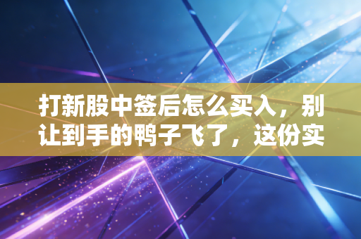 打新股中签后怎么买入,别让到手的鸭子飞了,这份实战指南请收好