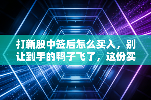 打新股中签后怎么买入,别让到手的鸭子飞了,这份实战指南请收好