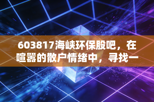 603817海峡环保股吧,在喧嚣的散户情绪中,寻找一份属于绿水青山的稳健收益
