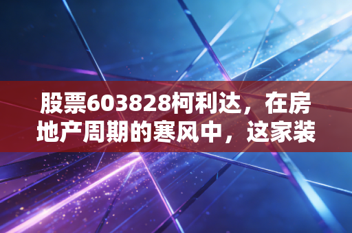 股票603828柯利达,在房地产周期的寒风中,这家装修老兵还能撑多久?