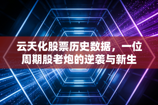 云天化股票历史数据，一位周期股老炮的逆袭与新生