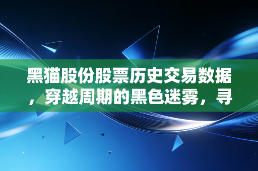 黑猫股份股票历史交易数据,穿越周期的黑色迷雾,寻找被低估的化工硬汉