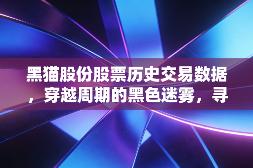 黑猫股份股票历史交易数据，穿越周期的黑色迷雾，寻找被低估的化工硬汉