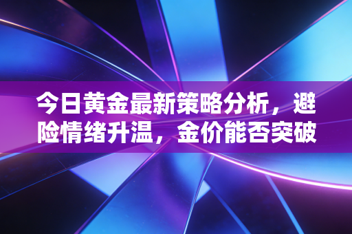 今日黄金最新策略分析，避险情绪升温，金价能否突破历史高点？