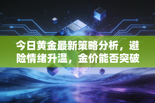 今日黄金最新策略分析，避险情绪升温，金价能否突破历史高点？