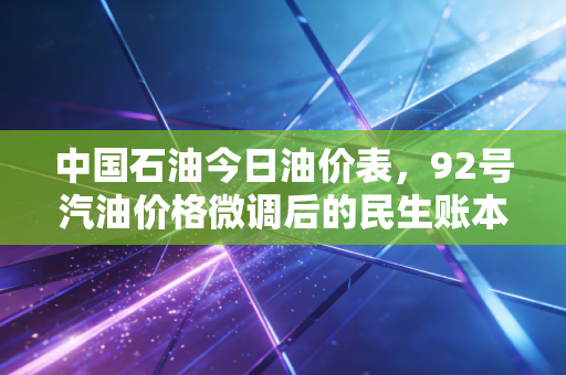 中国石油今日油价表,92号汽油价格微调后的民生账本,深度解析油价波动背后的经济逻辑