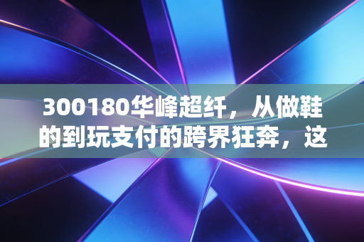 300180华峰超纤，从做鞋的到玩支付的跨界狂奔，这匹黑马还能跑多远？