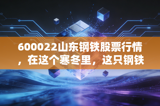 600022山东钢铁股票行情，在这个寒冬里，这只钢铁巨鳄是价值洼地还是陷阱？