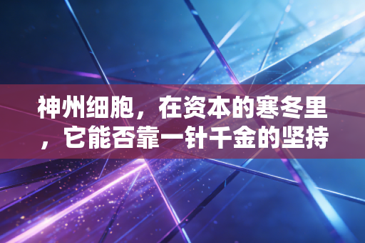 神州细胞，在资本的寒冬里，它能否靠一针千金的坚持换来春暖花开？