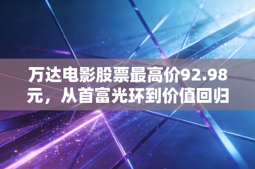 万达电影股票最高价92.98元,从首富光环到价值回归,这八年我们经历了什么?
