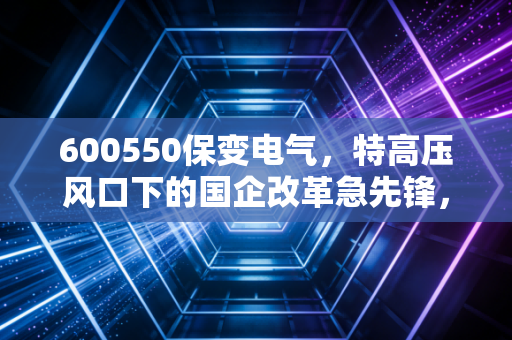 600550保变电气，特高压风口下的国企改革急先锋，是价值回归还是情绪博弈？