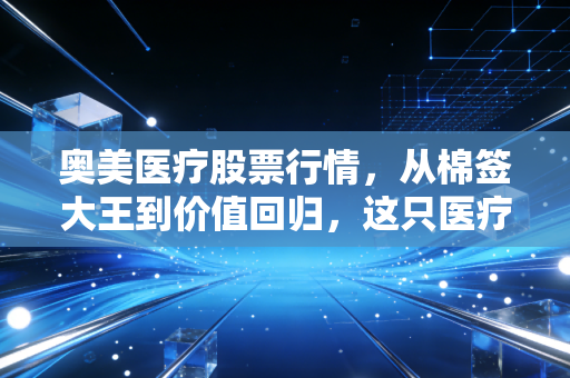 奥美医疗股票行情，从棉签大王到价值回归，这只医疗耗材股还有多少想象空间？