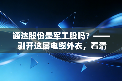 通达股份是军工股吗？—— 剥开这层电缆外衣，看清它骨子里的军工魂