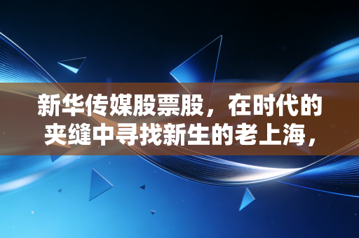 新华传媒股票股，在时代的夹缝中寻找新生的老上海，是价值洼地还是概念炒作？