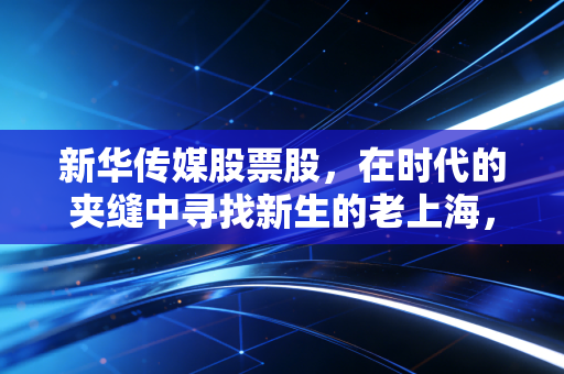 新华传媒股票股，在时代的夹缝中寻找新生的老上海，是价值洼地还是概念炒作？