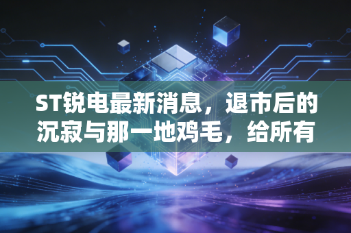 ST锐电最新消息，退市后的沉寂与那一地鸡毛，给所有散户的一记响亮耳光