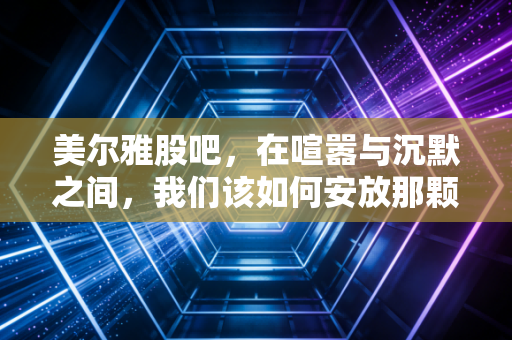 美尔雅股吧，在喧嚣与沉默之间，我们该如何安放那颗躁动的投资心？