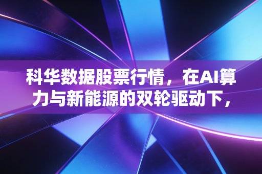 科华数据股票行情,在AI算力与新能源的双轮驱动下,这只隐形冠军值得重仓吗?