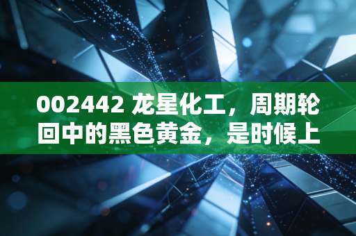 002442 龙星化工，周期轮回中的黑色黄金，是时候上车了吗？