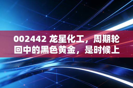 002442 龙星化工，周期轮回中的黑色黄金，是时候上车了吗？