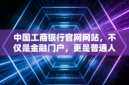 中国工商银行官网网站，不仅是金融门户，更是普通人理财路上的数字老友