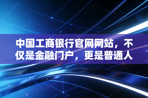 中国工商银行官网网站，不仅是金融门户，更是普通人理财路上的数字老友