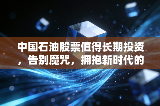 中国石油股票值得长期投资,告别魔咒,拥抱新时代的现金奶牛
